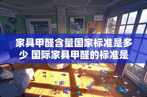 家具甲醛含量国家标准是多少 国际家具甲醛的标准是多少