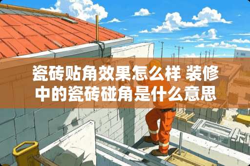 瓷砖贴角效果怎么样 装修中的瓷砖碰角是什么意思