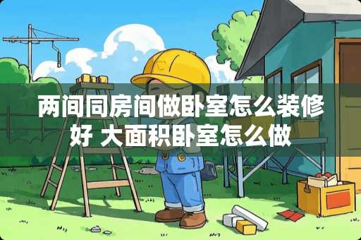 两间同房间做卧室怎么装修好 大面积卧室怎么做