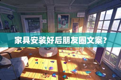 家具安装好后朋友圈文案？