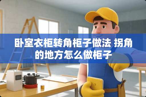 卧室衣柜转角柜子做法 拐角的地方怎么做柜子