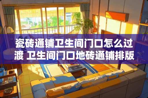 瓷砖通铺卫生间门口怎么过渡 卫生间门口地砖通铺排版技巧