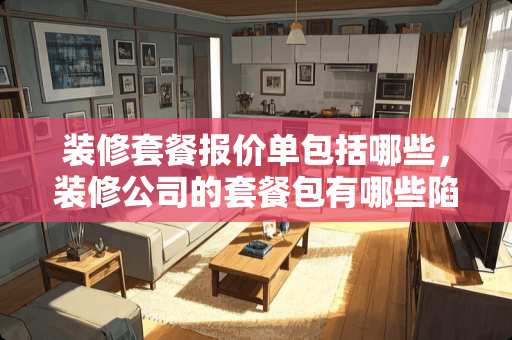 装修套餐报价单包括哪些，装修公司的套餐包有哪些陷阱？