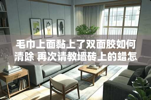 毛巾上面黏上了双面胶如何清除 再次请教墙砖上的蜡怎么才能清理干净