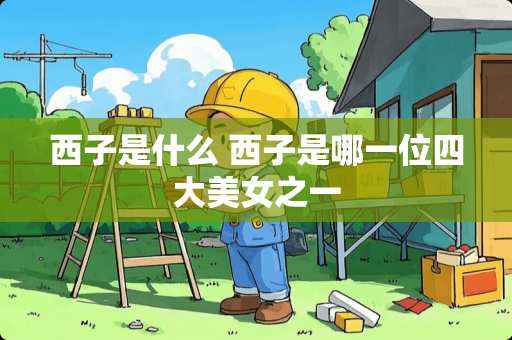 西子是什么 西子是哪一位四大**之一