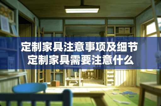 定制家具注意事项及细节 定制家具需要注意什么