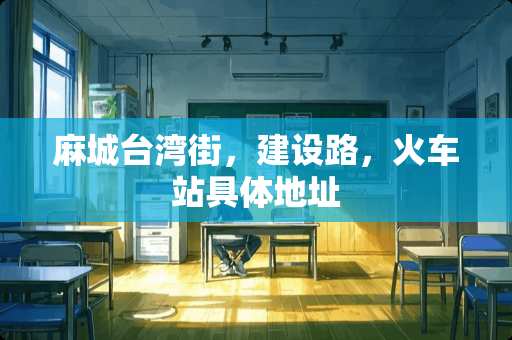 麻城台湾街，建设路，火车站具体地址
