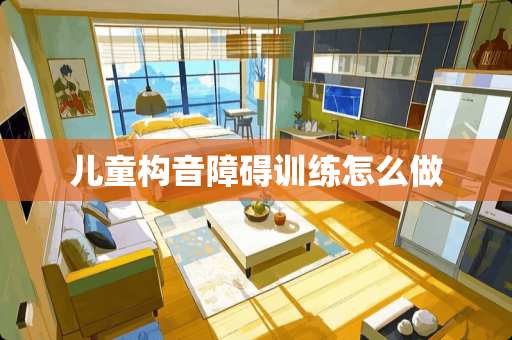 儿童构音障碍训练怎么做