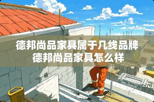 德邦尚品家具属于几线品牌 德邦尚品家具怎么样