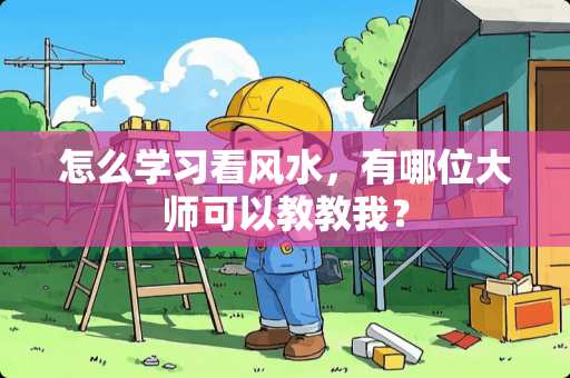 怎么学习看风水，有哪位大师可以教教我？