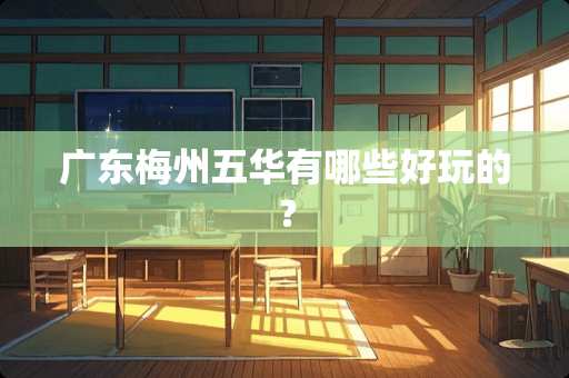 广东梅州五华有哪些好玩的？