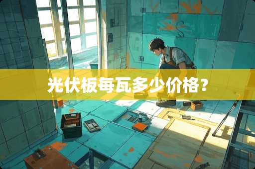 光伏板每瓦多少价格？