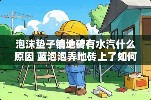 泡沫垫子铺地砖有水汽什么原因 蓝泡泡弄地砖上了如何清理