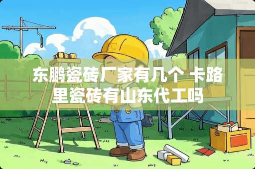 东鹏瓷砖厂家有几个 卡路里瓷砖有山东代工吗