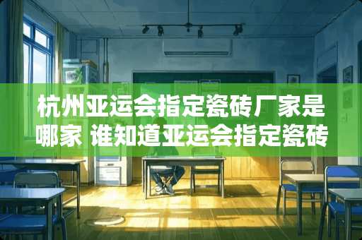 杭州亚运会指定瓷砖厂家是哪家 谁知道亚运会指定瓷砖供应商是哪家的