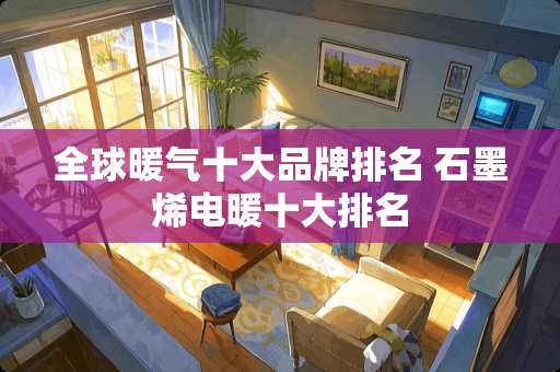 全球暖气十大品牌排名 石墨烯电暖十大排名
