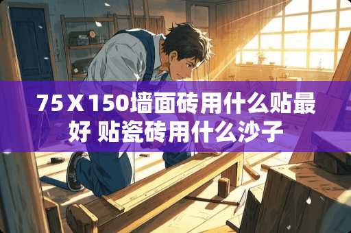 75Ⅹ150墙面砖用什么贴最好 贴瓷砖用什么沙子