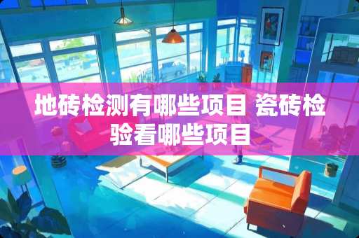 地砖检测有哪些项目 瓷砖检验看哪些项目