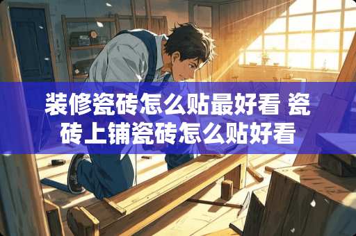 装修瓷砖怎么贴最好看 瓷砖上铺瓷砖怎么贴好看