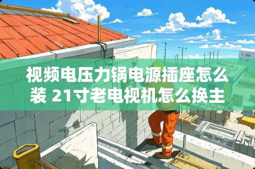 视频电压力锅电源插座怎么装 21寸老电视机怎么换主板 视频电压力锅电源插座怎么装 21寸老电视机怎么换主板