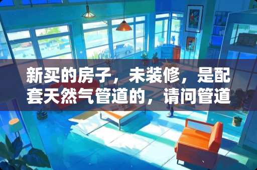 新买的房子，未装修，是配套天然气管道的，请问管道是分别会送到厨房和卫生间吗？