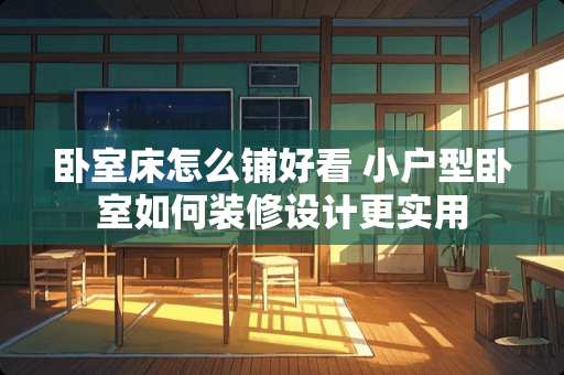 卧室床怎么铺好看 小户型卧室如何装修设计更实用