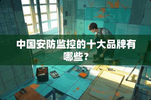 中国安防监控的十大品牌有哪些？