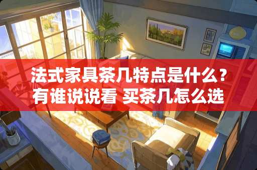 法式家具茶几特点是什么？有谁说说看 买茶几怎么选购技巧