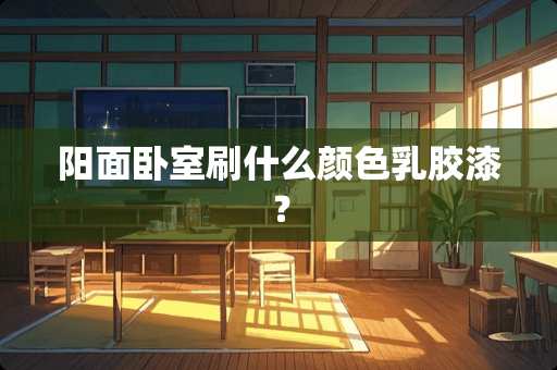 阳面卧室刷什么颜色乳胶漆？