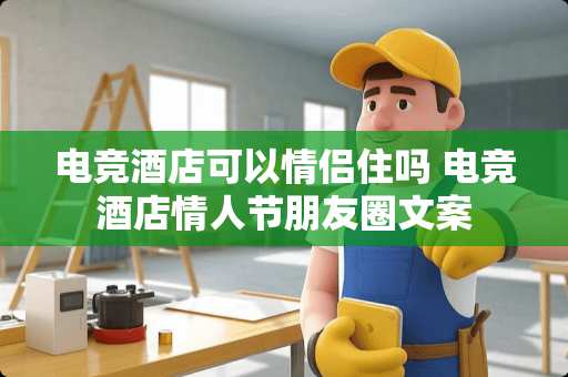 电竞酒店可以情侣住吗 电竞酒店**节朋友圈文案