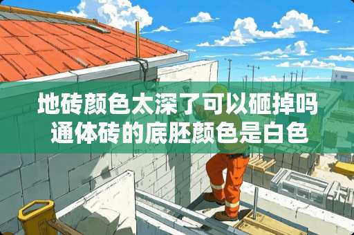 地砖颜色太深了可以砸掉吗 通体砖的底胚颜色是白色好吗