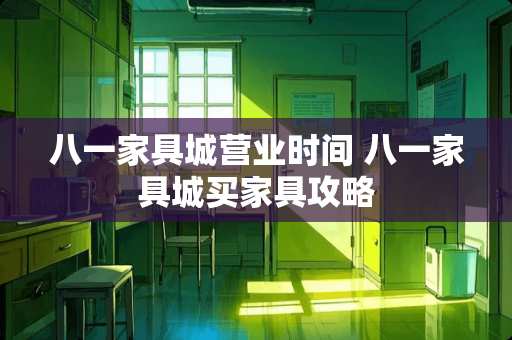 八一家具城营业时间 八一家具城买家具攻略