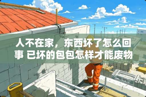 人不在家，东西坏了怎么回事 已坏的包包怎样才能废物利用