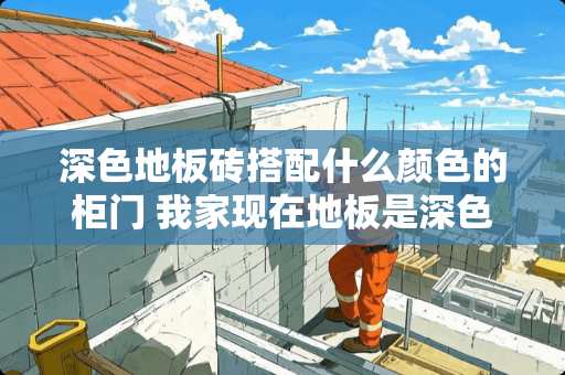 深色地板砖搭配什么颜色的柜门 我家现在地板是深色的，该选什么颜色木门呢