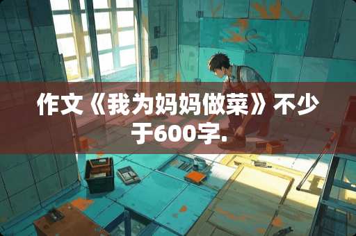 作文《我为妈妈做菜》不少于600字.