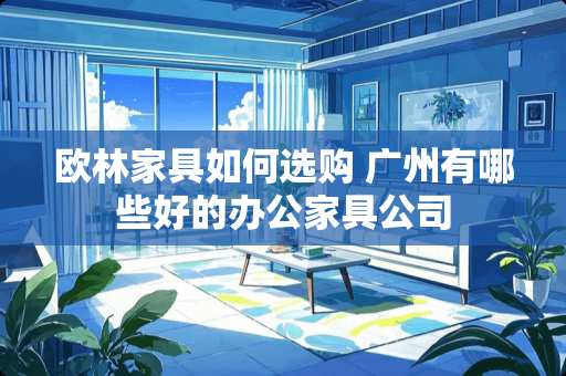欧林家具如何选购 广州有哪些好的办公家具公司