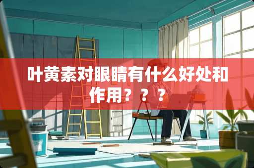 叶黄素对眼睛有什么好处和作用？？？