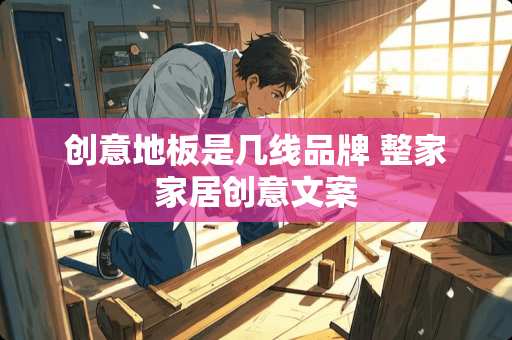 创意地板是几线品牌 整家家居创意文案