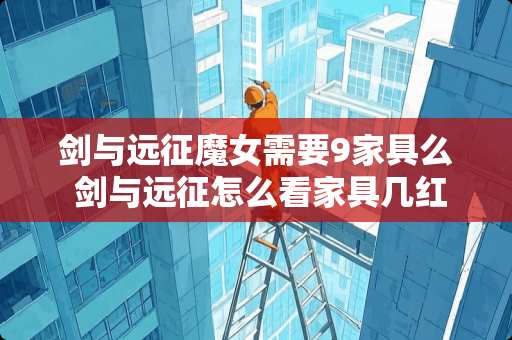 剑与远征魔女需要9家具么 剑与远征怎么看家具几红