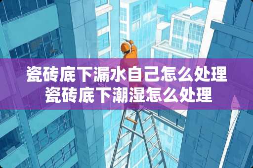 瓷砖底下漏水自己怎么处理 瓷砖底下潮湿怎么处理