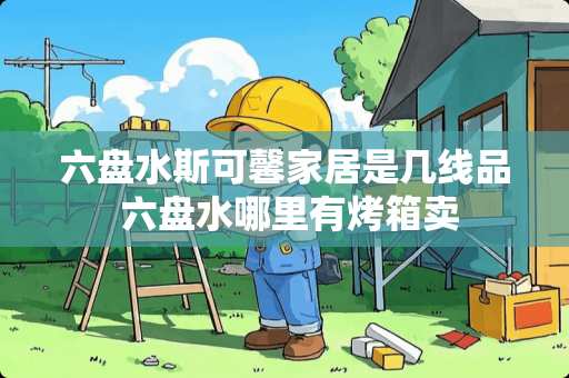 六盘水斯可馨家居是几线品 六盘水哪里有烤箱卖