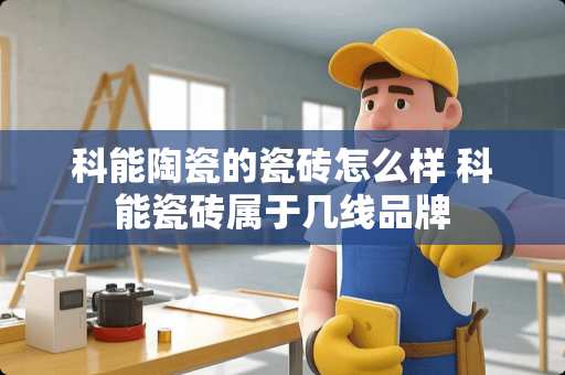 科能陶瓷的瓷砖怎么样 科能瓷砖属于几线品牌