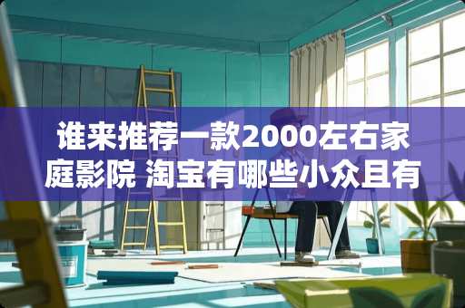 谁来推荐一款2000左右家庭影院 淘宝有哪些小众且有腔调有品位的好物，求推荐