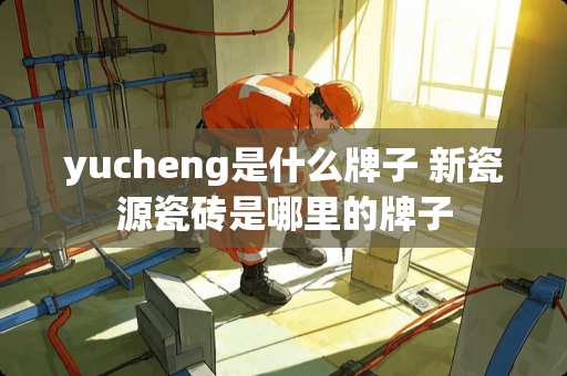 yucheng是什么牌子 新瓷源瓷砖是哪里的牌子