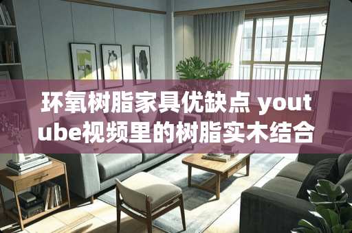 环氧树脂家具优缺点 youtube视频里的树脂实木结合的家具用的树脂有什么分类，树脂价格怎么样