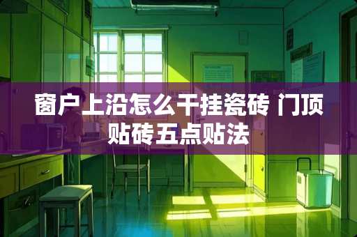 窗户上沿怎么干挂瓷砖 门顶贴砖五点贴法