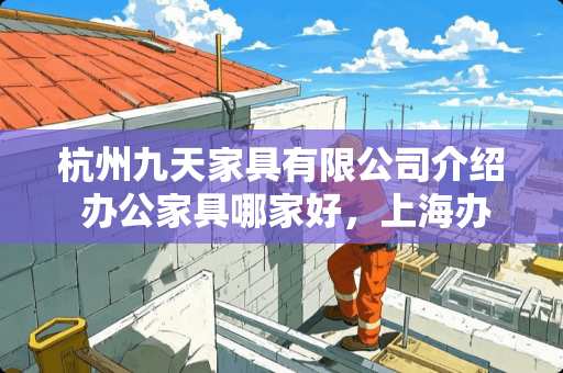 杭州九天家具有限公司介绍 办公家具哪家好，上海办公家具如何定制