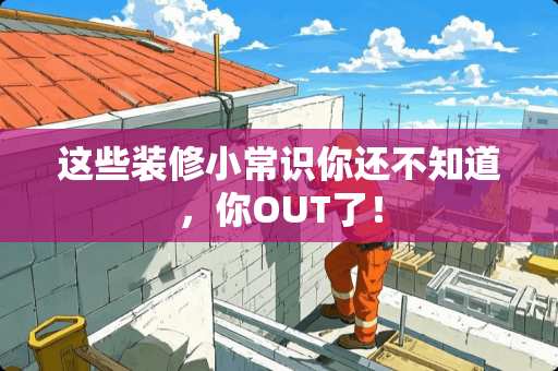 这些装修小常识你还不知道,你OUT了! 这些装修小常识你还不知道,你OUT了!