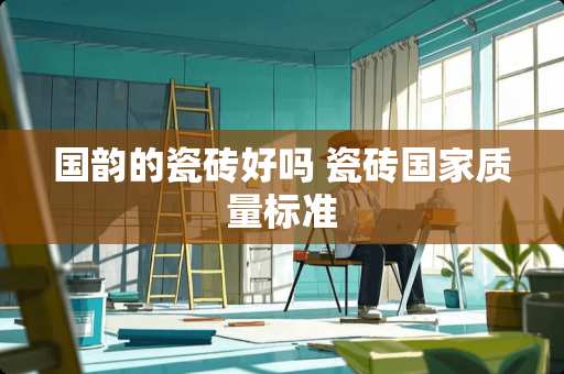 国韵的瓷砖好吗 瓷砖国家质量标准