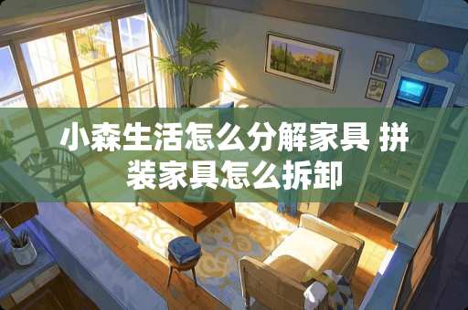 小森生活怎么分解家具 拼装家具怎么拆卸
